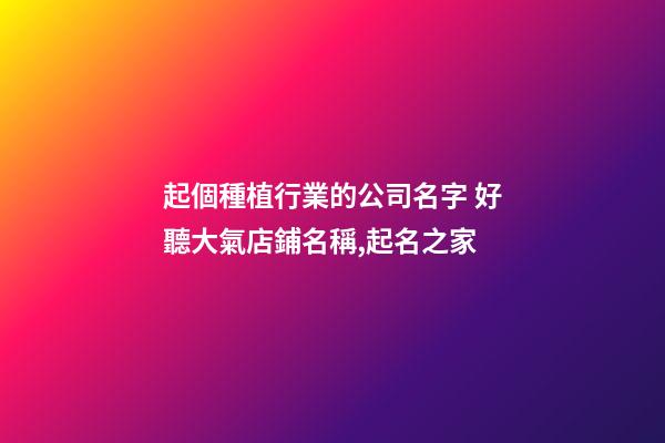 起個種植行業的公司名字 好聽大氣店鋪名稱,起名之家-第1張-公司起名-玄機派